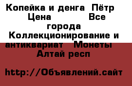 Копейка и денга. Пётр 1 › Цена ­ 1 500 - Все города Коллекционирование и антиквариат » Монеты   . Алтай респ.